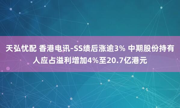 天弘忧配 香港电讯-SS绩后涨逾3% 中期股份持有人应占溢利增加4%至20.7亿港元