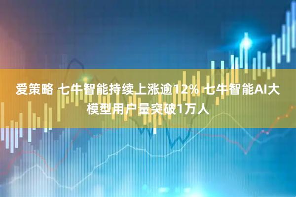 爱策略 七牛智能持续上涨逾12% 七牛智能AI大模型用户量突破1万人