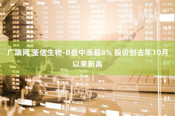 广瑞网 荃信生物-B盘中涨超8% 股价创去年10月以来新高
