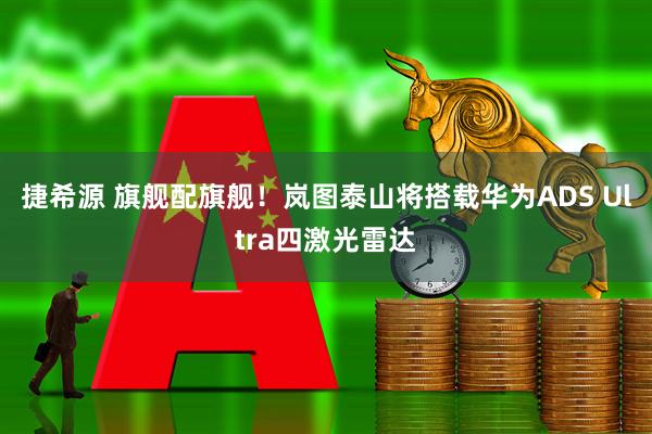 捷希源 旗舰配旗舰！岚图泰山将搭载华为ADS Ultra四激光雷达