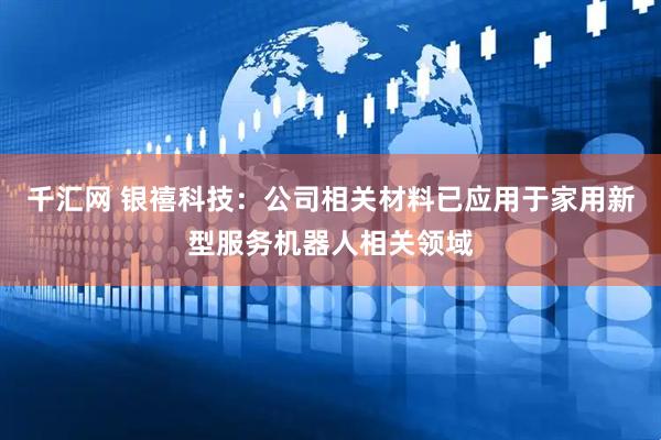 千汇网 银禧科技：公司相关材料已应用于家用新型服务机器人相关领域