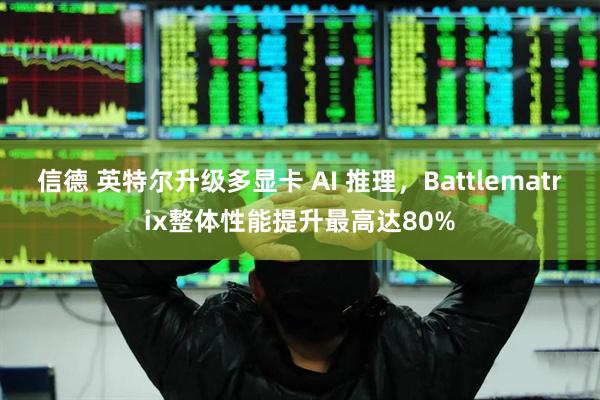 信德 英特尔升级多显卡 AI 推理，Battlematrix整体性能提升最高达80%