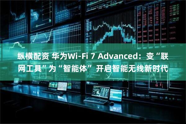 纵横配资 华为Wi-Fi 7 Advanced：变“联网工具”为“智能体” 开启智能无线新时代