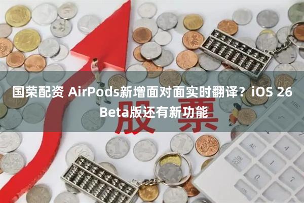 国荣配资 AirPods新增面对面实时翻译？iOS 26 Beta版还有新功能