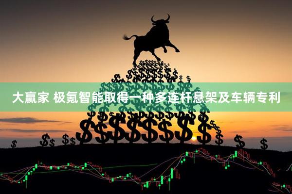 大赢家 极氪智能取得一种多连杆悬架及车辆专利