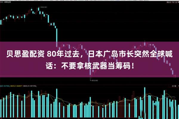 贝思盈配资 80年过去，日本广岛市长突然全球喊话：不要拿核武器当筹码！