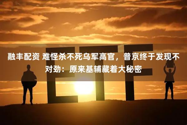 融丰配资 难怪杀不死乌军高官，普京终于发现不对劲：原来基辅藏着大秘密