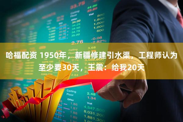 哈福配资 1950年，新疆修建引水渠，工程师认为至少要30天，王震：给我20天