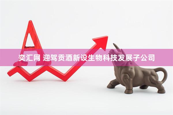 奕汇网 迎驾贡酒新设生物科技发展子公司