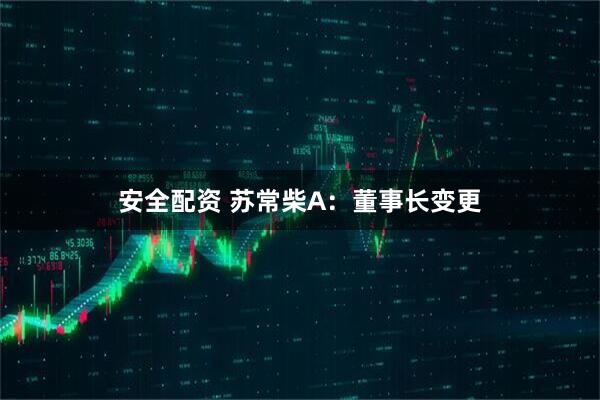 安全配资 苏常柴A：董事长变更