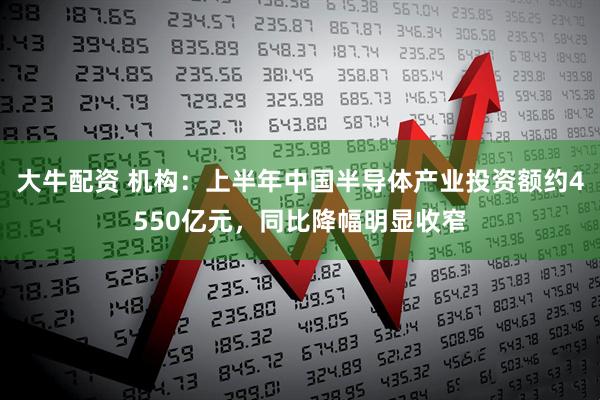 大牛配资 机构：上半年中国半导体产业投资额约4550亿元，同比降幅明显收窄