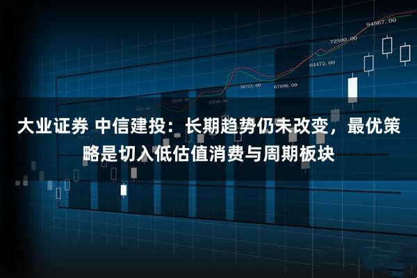 大业证券 中信建投：长期趋势仍未改变，最优策略是切入低估值消费与周期板块