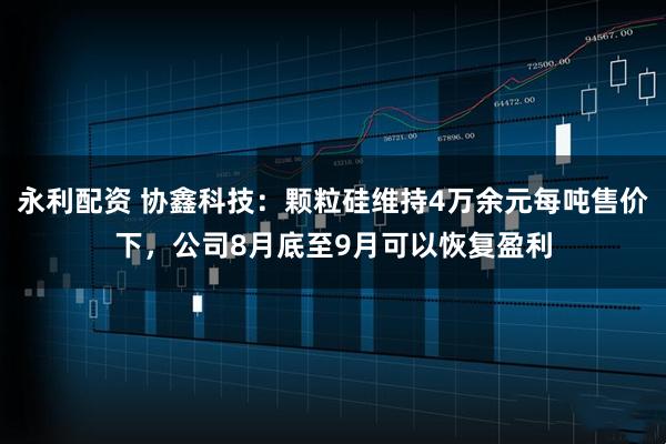 永利配资 协鑫科技：颗粒硅维持4万余元每吨售价下，公司8月底至9月可以恢复盈利