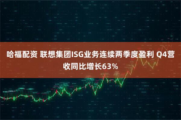 哈福配资 联想集团ISG业务连续两季度盈利 Q4营收同比增长63%