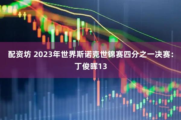 配资坊 2023年世界斯诺克世锦赛四分之一决赛：丁俊晖13