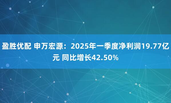 盈胜优配 申万宏源：2025年一季度净利润19.77亿元 同比增长42.50%