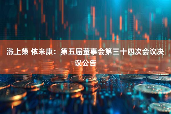 涨上策 依米康：第五届董事会第三十四次会议决议公告