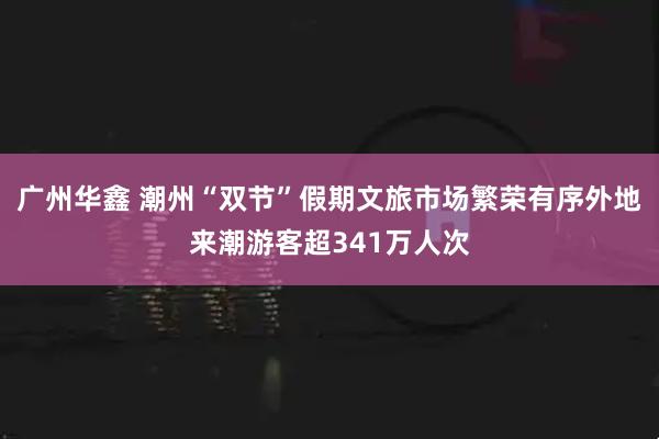 广州华鑫 潮州“双节”假期文旅市场繁荣有序外地来潮游客超341万人次