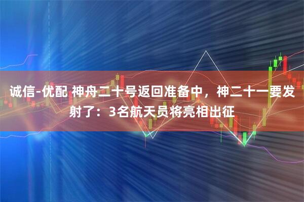 诚信-优配 神舟二十号返回准备中，神二十一要发射了：3名航天员将亮相出征