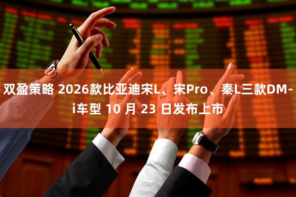 双盈策略 2026款比亚迪宋L、宋Pro、秦L三款DM-i车型 10 月 23 日发布上市