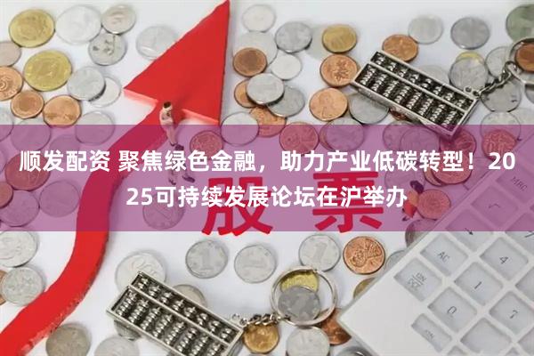 顺发配资 聚焦绿色金融，助力产业低碳转型！2025可持续发展论坛在沪举办