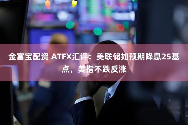 金富宝配资 ATFX汇评：美联储如预期降息25基点，美指不跌反涨