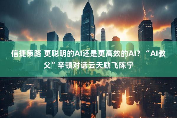 信捷策路 更聪明的AI还是更高效的AI?“AI教父”辛顿对话云天励飞陈宁