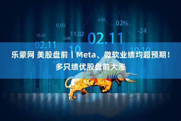 乐蒙网 美股盘前丨Meta、微软业绩均超预期！多只绩优股盘前大涨