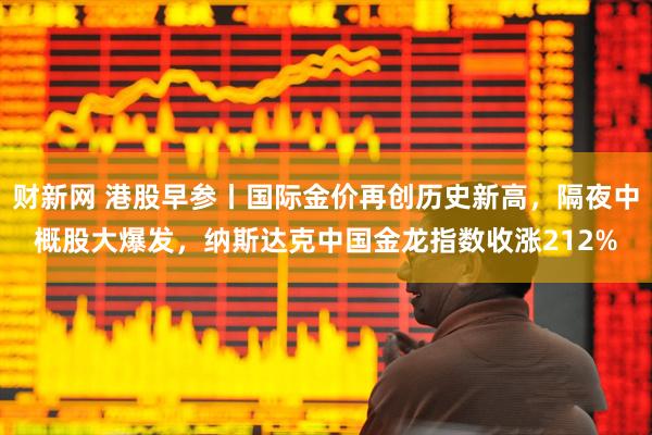 财新网 港股早参丨国际金价再创历史新高,隔夜中概股大爆发,纳斯达克中国金龙指数收涨212%