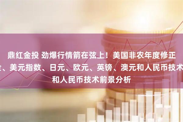 鼎红金投 劲爆行情箭在弦上!美国非农年度修正来袭 黄金、美元指数、日元、欧元、英镑、澳元和人民币技术前景分析