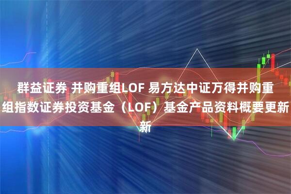 群益证券 并购重组LOF 易方达中证万得并购重组指数证券投资基金（LOF）基金产品资料概要更新
