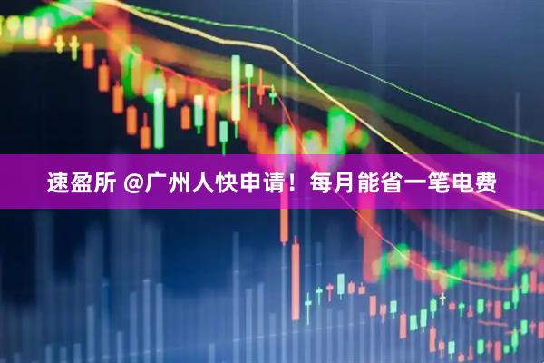 速盈所 @广州人快申请！每月能省一笔电费