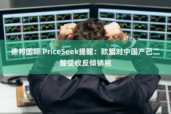 德邦国际 PriceSeek提醒：欧盟对中国产己二酸征收反倾销税