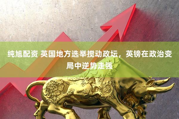 纯旭配资 英国地方选举搅动政坛,英镑在政治变局中逆势走强