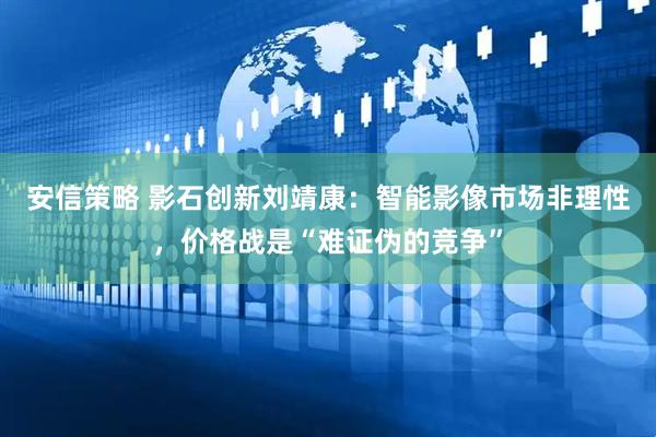 安信策略 影石创新刘靖康：智能影像市场非理性，价格战是“难证伪的竞争”